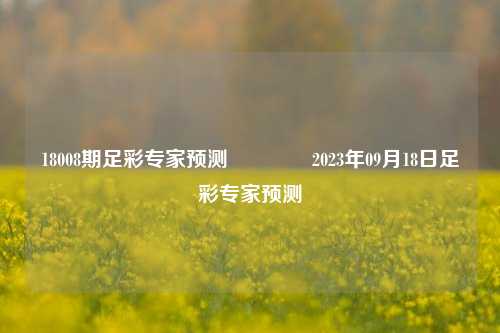 18008期足彩专家预测🥇2023年09月18日足彩专家预测