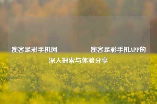 澳客足彩手机网🎖️澳客足彩手机APP的深入探索与体验分享
