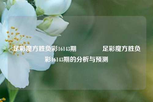 足彩魔方胜负彩16143期🌈足彩魔方胜负彩16143期的分析与预测