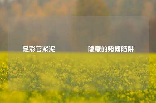足彩官淤泥🎖️隐藏的赌博陷阱