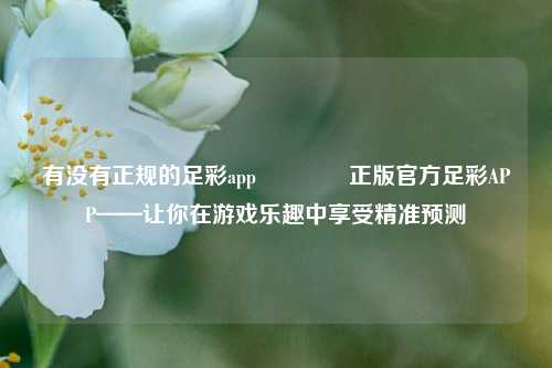 有没有正规的足彩app🥈正版官方足彩APP——让你在游戏乐趣中享受精准预测