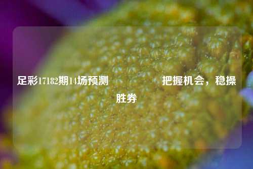 足彩17182期14场预测🎖️把握机会，稳操胜券