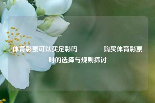体育彩票可以买足彩吗🏅购买体育彩票时的选择与规则探讨