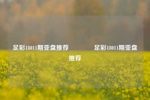 足彩18011期亚盘推荐👍足彩18011期亚盘推荐