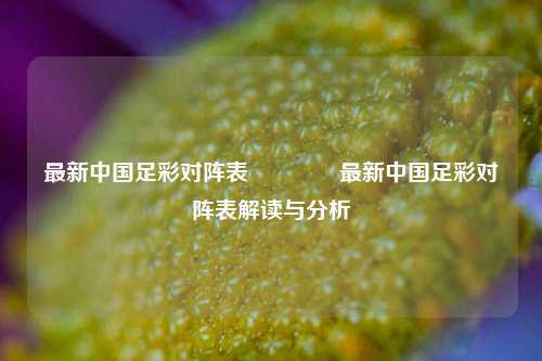 最新中国足彩对阵表🥉最新中国足彩对阵表解读与分析