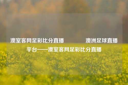 澳室客网足彩比分直播🌈澳洲足球直播平台——澳室客网足彩比分直播