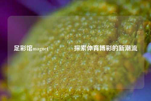 足彩馆magnet🌈探索体育博彩的新潮流