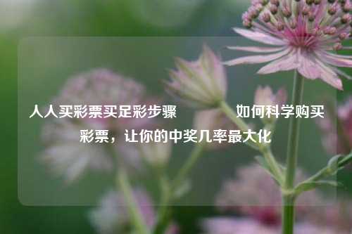 人人买彩票买足彩步骤👈如何科学购买彩票，让你的中奖几率最大化