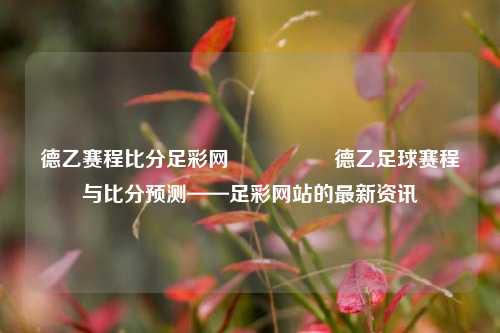 德乙赛程比分足彩网🎖️德乙足球赛程与比分预测——足彩网站的最新资讯
