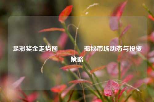 足彩奖金走势图👉揭秘市场动态与投资策略