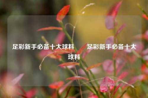 足彩新手必备十大球料✌️足彩新手必备十大球料