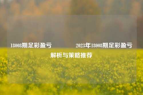 18008期足彩盈亏🥈2023年18008期足彩盈亏解析与策略推荐