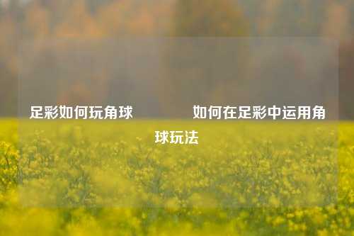 足彩如何玩角球🏅如何在足彩中运用角球玩法