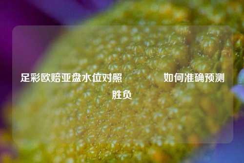 足彩欧赔亚盘水位对照🥇如何准确预测胜负
