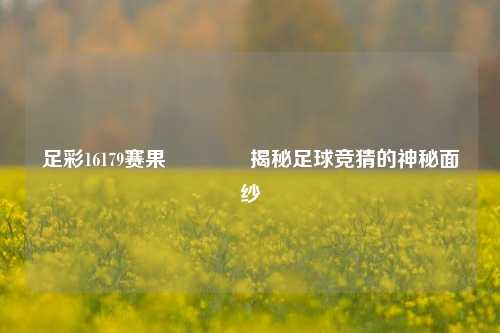 足彩16179赛果👍揭秘足球竞猜的神秘面纱