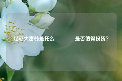 足彩大富翁是托么👍是否值得投资？
