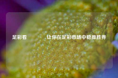 足彩看🏆让你在足彩市场中稳操胜券