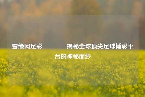 雪缘网足彩👈揭秘全球顶尖足球博彩平台的神秘面纱