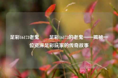 足彩16173老鬼✌️足彩16173的老鬼——揭秘一位资深足彩玩家的传奇故事