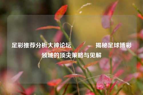 足彩推荐分析大神论坛🏅揭秘足球博彩领域的顶尖策略与见解