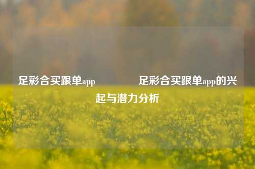 足彩合买跟单app👈足彩合买跟单app的兴起与潜力分析