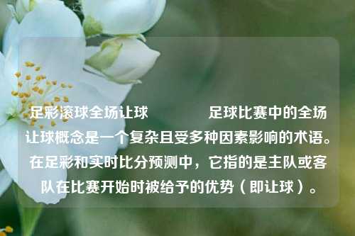 足彩滚球全场让球🥉足球比赛中的全场让球概念是一个复杂且受多种因素影响的术语。在足彩和实时比分预测中，它指的是主队或客队在比赛开始时被给予的优势（即让球）。