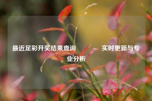 最近足彩开奖结果查询🥈实时更新与专业分析