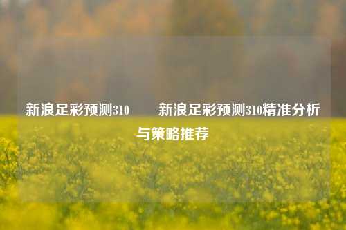 新浪足彩预测310✌️新浪足彩预测310精准分析与策略推荐