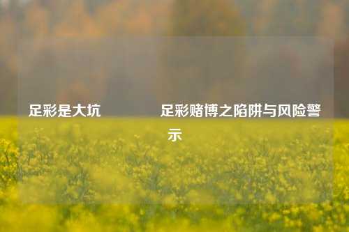 足彩是大坑👉足彩赌博之陷阱与风险警示