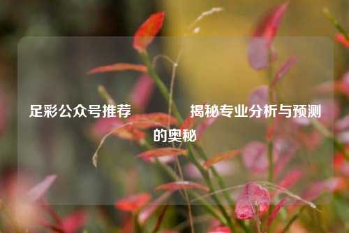 足彩公众号推荐🏆揭秘专业分析与预测的奥秘