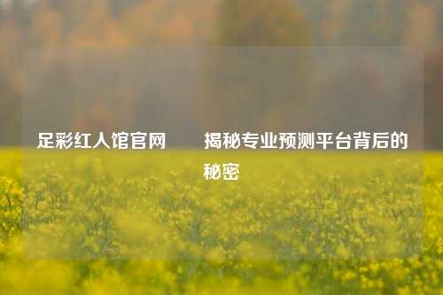 足彩红人馆官网✌️揭秘专业预测平台背后的秘密