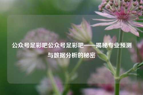 公众号足彩吧公众号足彩吧——揭秘专业预测与数据分析的秘密