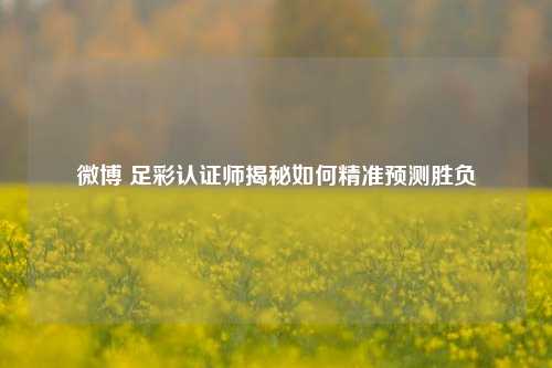 微博 足彩认证师揭秘如何精准预测胜负