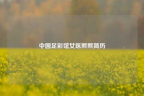 中国足彩馆女医熙熙简历