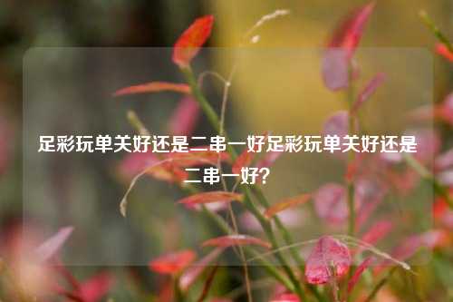 足彩玩单关好还是二串一好足彩玩单关好还是二串一好？