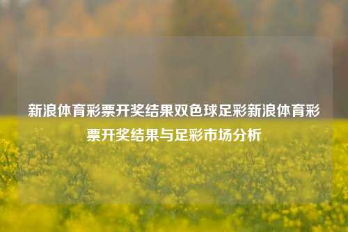 新浪体育彩票开奖结果双色球足彩新浪体育彩票开奖结果与足彩市场分析