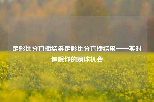 足彩比分直播结果足彩比分直播结果——实时追踪你的赌球机会
