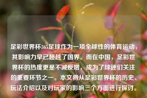 足彩世界杯365足球作为一项全球性的体育运动，其影响力早已超越了国界。而在中国，足彩世界杯的热度更是不减反增，成为了球迷们关注的重要环节之一。本文将从足彩世界杯的历史、玩法介绍以及对玩家的影响三个方面进行探讨。