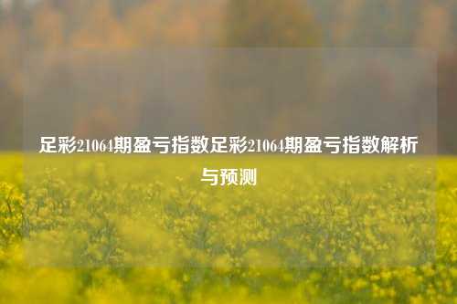 足彩21064期盈亏指数足彩21064期盈亏指数解析与预测