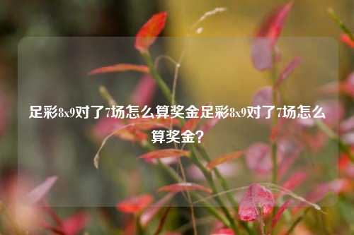足彩8x9对了7场怎么算奖金足彩8x9对了7场怎么算奖金？
