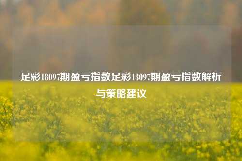 足彩18097期盈亏指数足彩18097期盈亏指数解析与策略建议
