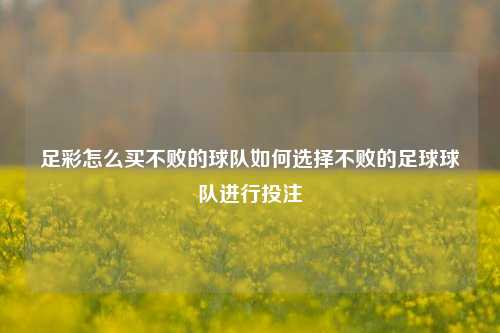 足彩怎么买不败的球队如何选择不败的足球球队进行投注