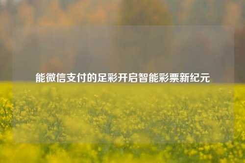 能微信支付的足彩开启智能彩票新纪元