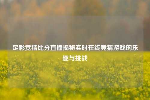足彩竟猜比分直播揭秘实时在线竞猜游戏的乐趣与挑战