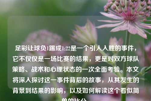 足彩让球负1踢成1:22是一个引人入胜的事件，它不仅仅是一场比赛的结果，更是对双方球队策略、战术和心理状态的一次全面考验。本文将深入探讨这一事件背后的故事，从其发生的背景到结果的影响，以及如何解读这个看似简单的比分。