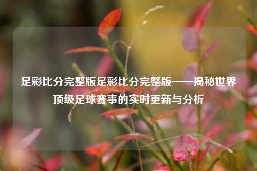 足彩比分完整版足彩比分完整版——揭秘世界顶级足球赛事的实时更新与分析