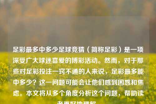 足彩最多中多少足球竞猜（简称足彩）是一项深受广大球迷喜爱的博彩活动。然而，对于那些对足彩投注一窍不通的人来说，足彩最多能中多少？这一问题可能会让他们感到困惑和焦虑。本文将从多个角度分析这个问题，帮助读者更好地理解。