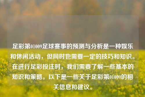 足彩第01009足球赛事的预测与分析是一种娱乐和休闲活动，但同时也需要一定的技巧和知识。在进行足彩投注时，我们需要了解一些基本的知识和策略。以下是一些关于足彩第01009的相关信息和建议。