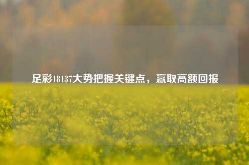 足彩18137大势把握关键点，赢取高额回报