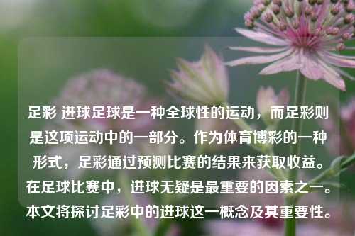 足彩 进球足球是一种全球性的运动，而足彩则是这项运动中的一部分。作为体育博彩的一种形式，足彩通过预测比赛的结果来获取收益。在足球比赛中，进球无疑是最重要的因素之一。本文将探讨足彩中的进球这一概念及其重要性。